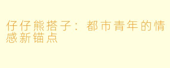 仔仔熊搭子：都市青年的情感新锚点