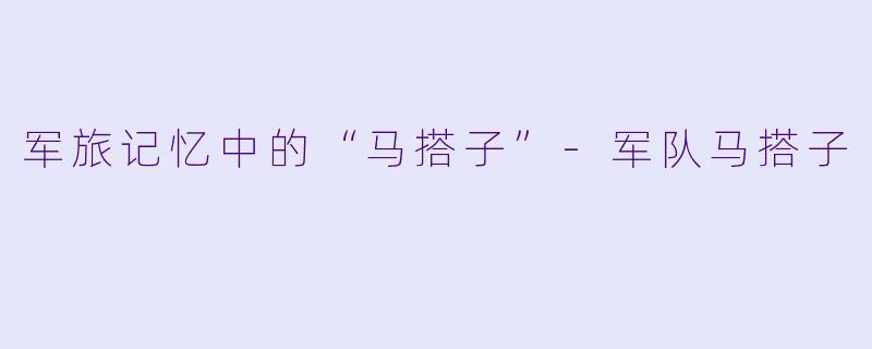 军旅记忆中的“马搭子”-军队马搭子