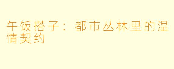 午饭搭子：都市丛林里的温情契约