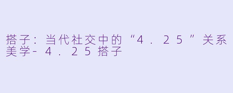 搭子：当代社交中的“4.25”关系美学-4.25搭子