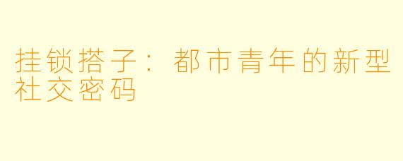 挂锁搭子：都市青年的新型社交密码