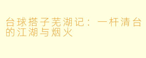 台球搭子芜湖记：一杆清台的江湖与烟火