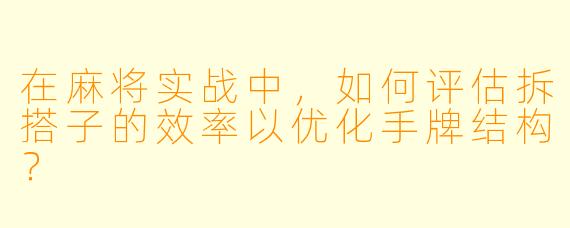 在麻将实战中,如何评估拆搭子的效率以优化手牌结构?