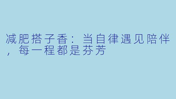 减肥搭子香：当自律遇见陪伴，每一程都是芬芳