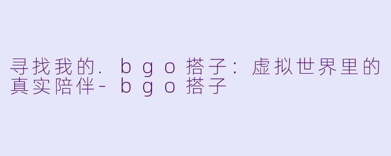寻找我的.bgo搭子：虚拟世界里的真实陪伴-bgo搭子