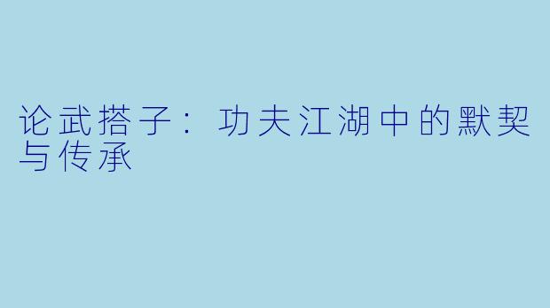 论武搭子：功夫江湖中的默契与传承