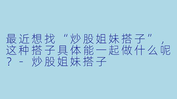 最近想找“炒股姐妹搭子”，这种搭子具体能一起做什么呢？-炒股姐妹搭子