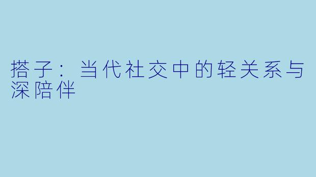 搭子:当代社交中的轻关系与深陪伴