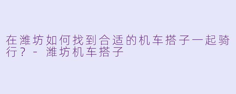 在潍坊如何找到合适的机车搭子一起骑行？