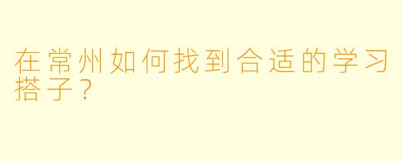 在常州如何找到合适的学习搭子？