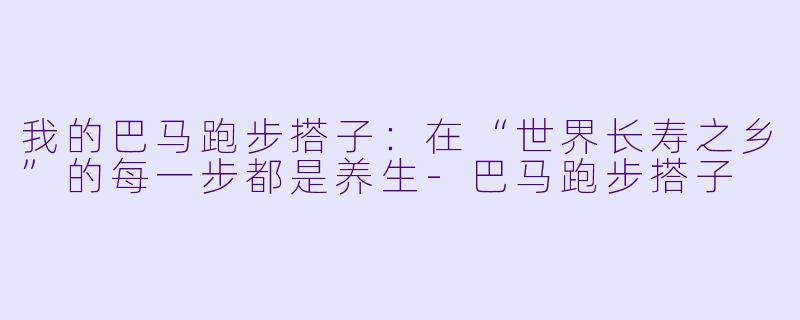 我的巴马跑步搭子：在“世界长寿之乡”的每一步都是养生-巴马跑步搭子