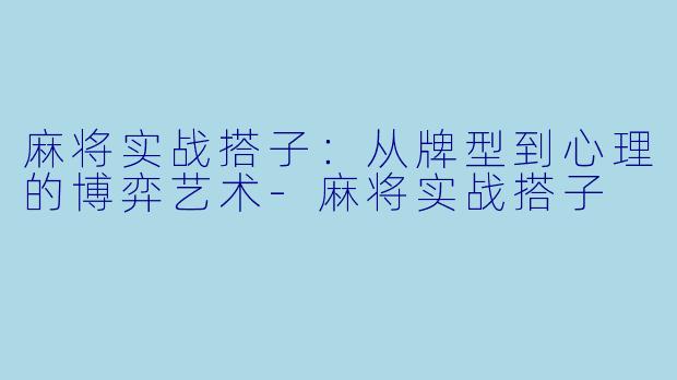 麻将实战搭子：从牌型到心理的博弈艺术-麻将实战搭子