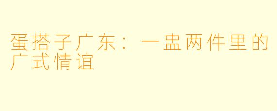 蛋搭子广东:一盅两件里的广式情谊