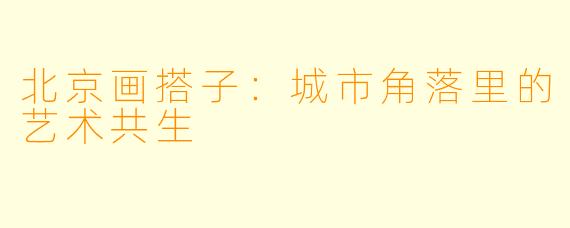 北京画搭子：城市角落里的艺术共生