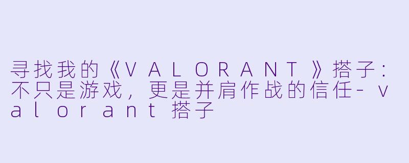 寻找我的《VALORANT》搭子：不只是游戏，更是并肩作战的信任
