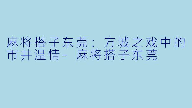 麻将搭子东莞：方城之戏中的市井温情-麻将搭子东莞