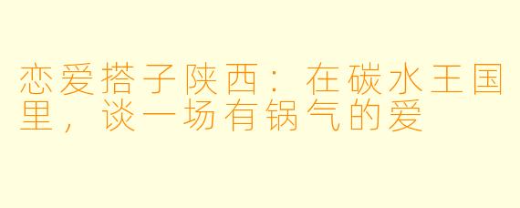 恋爱搭子陕西：在碳水王国里，谈一场有锅气的爱