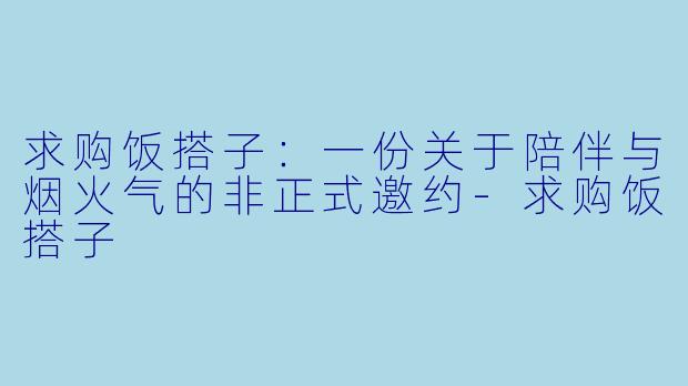 求购饭搭子：一份关于陪伴与烟火气的非正式邀约-求购饭搭子