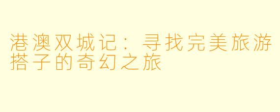 港澳双城记：寻找完美旅游搭子的奇幻之旅