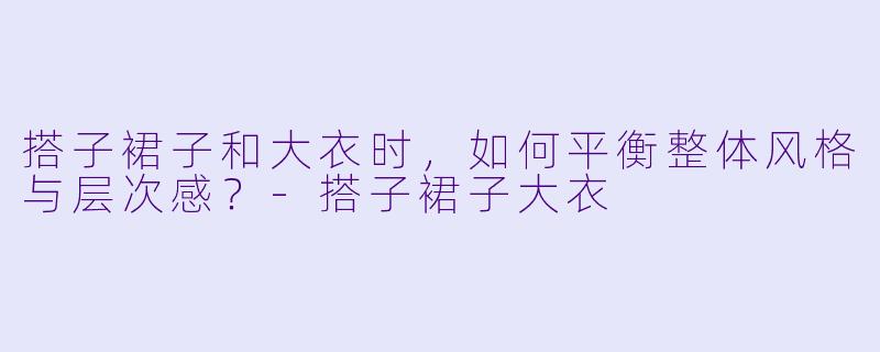 搭子裙子和大衣时，如何平衡整体风格与层次感？-搭子裙子大衣
