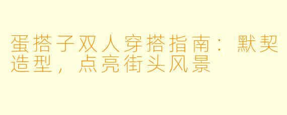 蛋搭子双人穿搭指南：默契造型，点亮街头风景