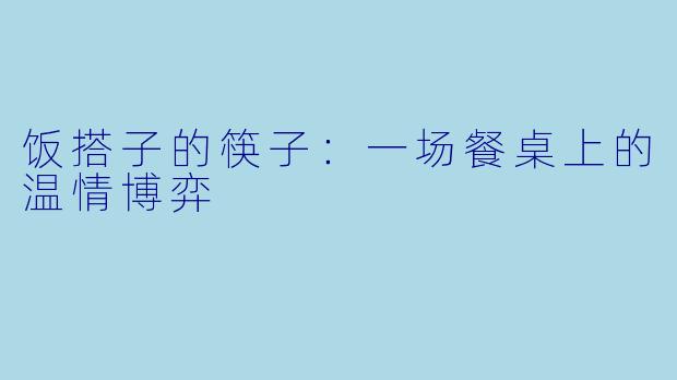 饭搭子的筷子：一场餐桌上的温情博弈