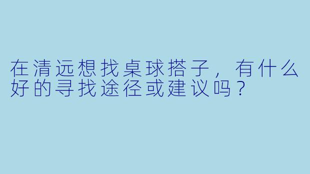 在清远想找桌球搭子,有什么好的寻找途径或建议吗?