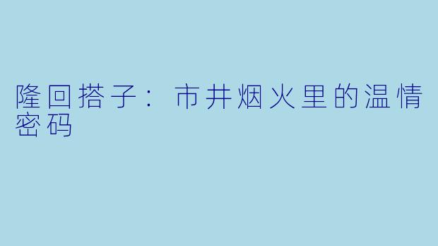 隆回搭子：市井烟火里的温情密码