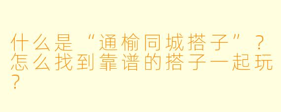 什么是“通榆同城搭子”？怎么找到靠谱的搭子一起玩？