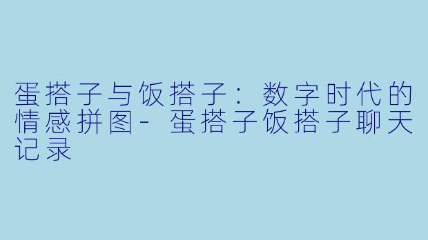 蛋搭子与饭搭子：数字时代的情感拼图-蛋搭子饭搭子聊天记录