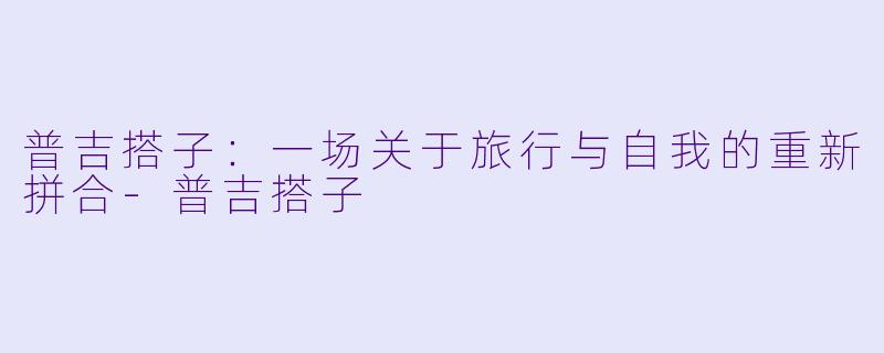 普吉搭子：一场关于旅行与自我的重新拼合