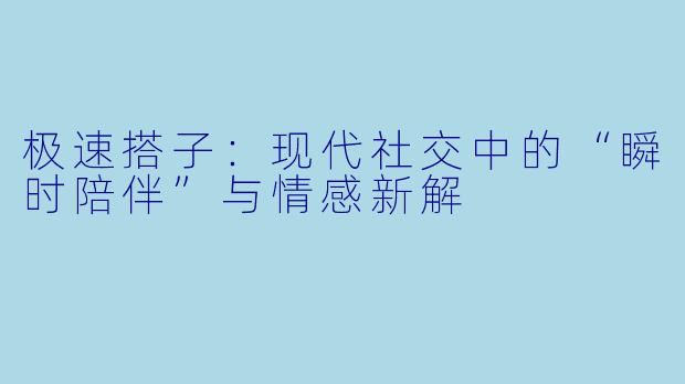 极速搭子：现代社交中的“瞬时陪伴”与情感新解