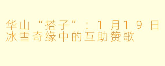 华山“搭子”：1月19日冰雪奇缘中的互助赞歌