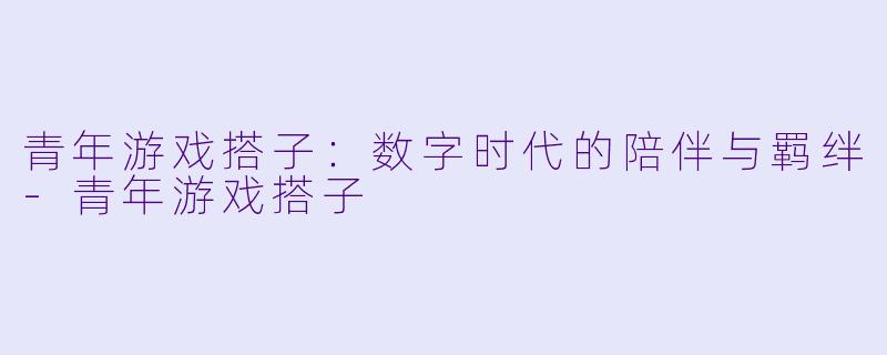 青年游戏搭子：数字时代的陪伴与羁绊-青年游戏搭子