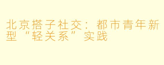 北京搭子社交：都市青年新型“轻关系”实践