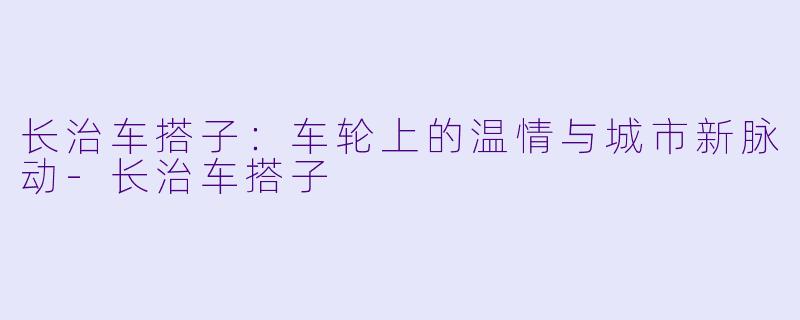 长治车搭子：车轮上的温情与城市新脉动-长治车搭子