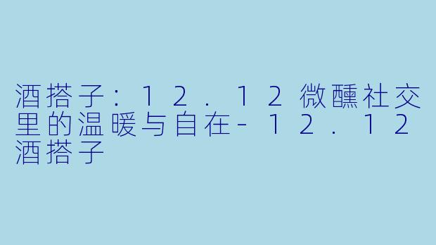 酒搭子：12.12微醺社交里的温暖与自在-12.12酒搭子