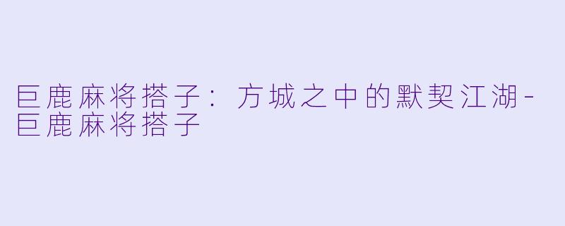 巨鹿麻将搭子:方城之中的默契江湖-巨鹿麻将搭子