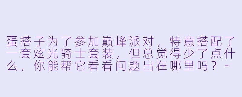 蛋搭子为了参加巅峰派对，特意搭配了一套炫光骑士套装，但总觉得少了点什么，你能帮它看看问题出在哪里吗？