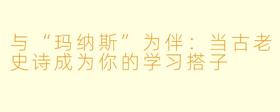 与“玛纳斯”为伴：当古老史诗成为你的学习搭子