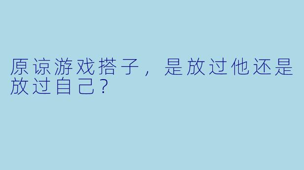 原谅游戏搭子，是放过他还是放过自己？