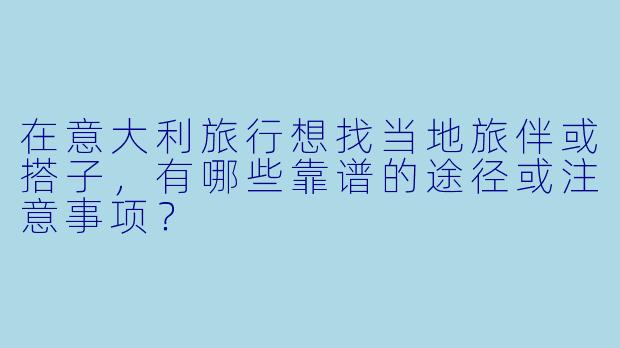 在意大利旅行想找当地旅伴或搭子，有哪些靠谱的途径或注意事项？