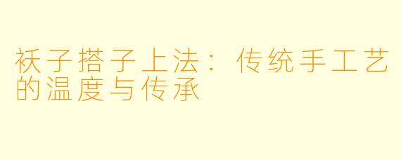 袄子搭子上法：传统手工艺的温度与传承