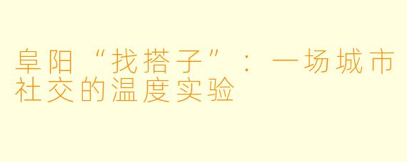 阜阳“找搭子”：一场城市社交的温度实验