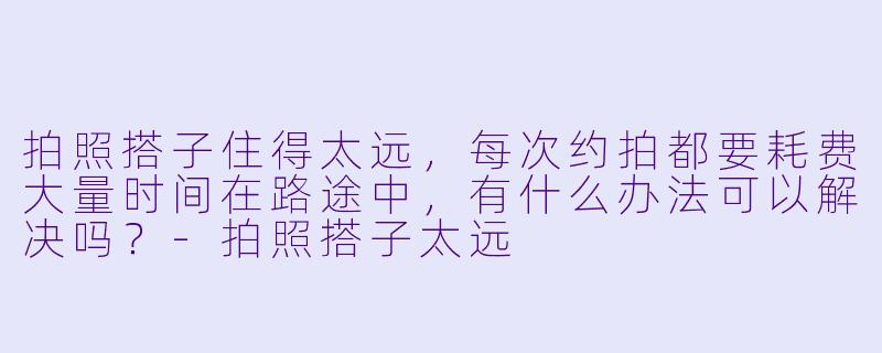 拍照搭子住得太远，每次约拍都要耗费大量时间在路途中，有什么办法可以解决吗？