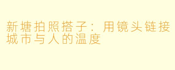 新塘拍照搭子：用镜头链接城市与人的温度