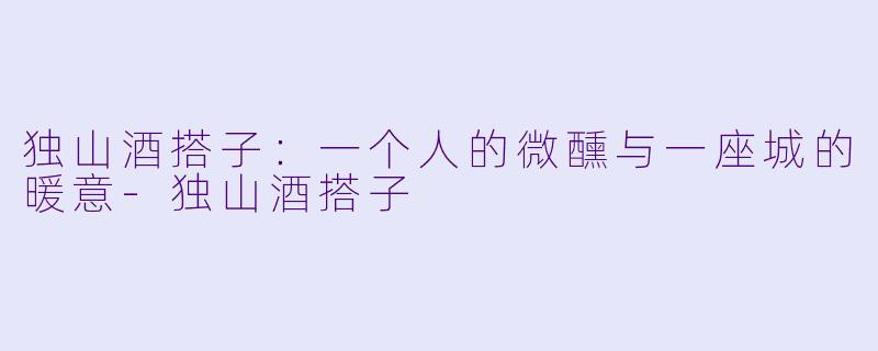 独山酒搭子：一个人的微醺与一座城的暖意