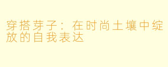穿搭芽子:在时尚土壤中绽放的自我表达
