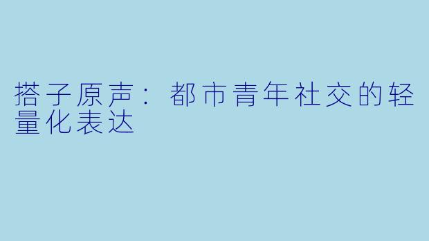搭子原声：都市青年社交的轻量化表达