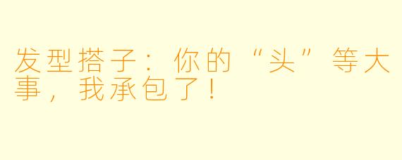 发型搭子：你的“头”等大事，我承包了！